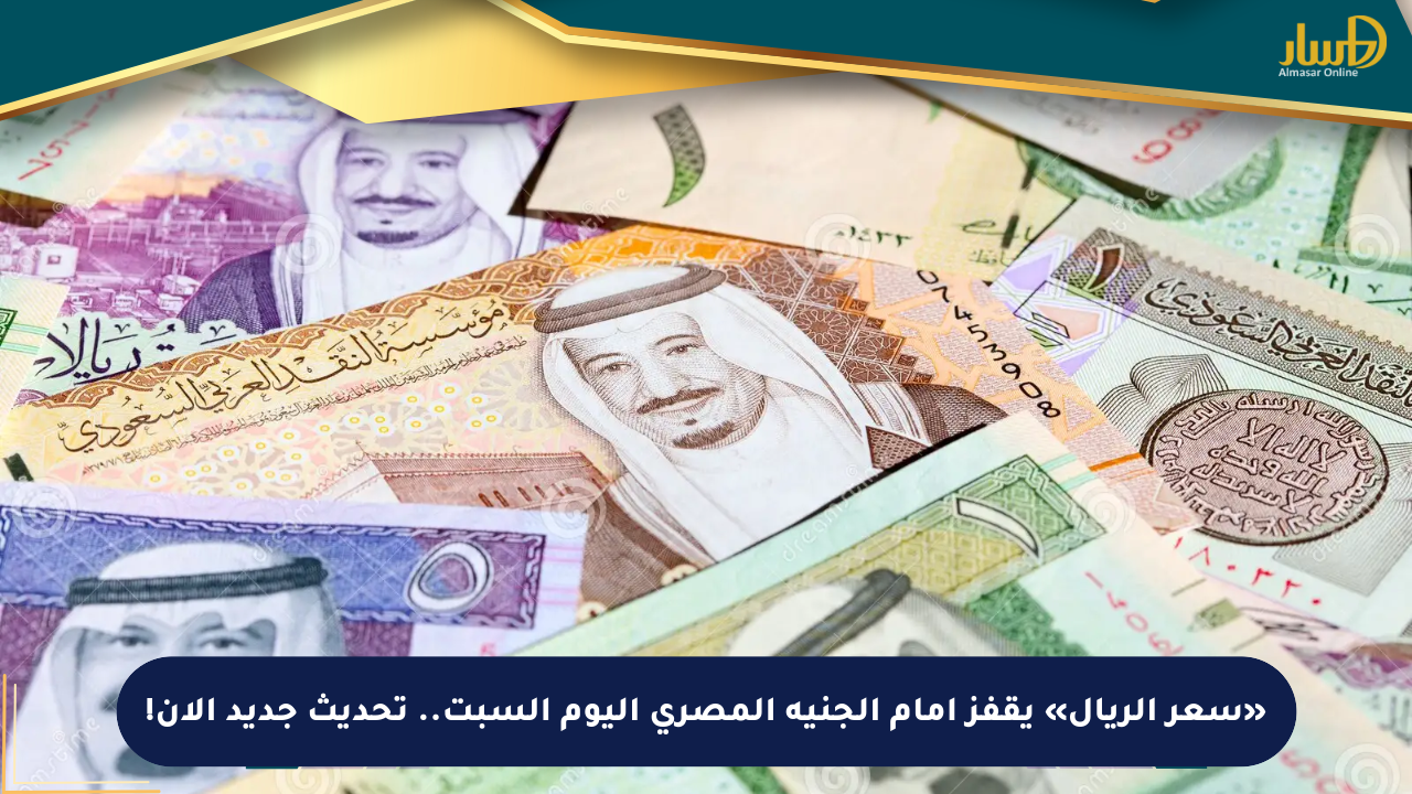«سعر الريال» يقفز أمام الجنيه المصري اليوم السبت.. تحديث جديد الآن!